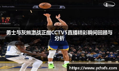 勇士与灰熊激战正酣CCTV5直播精彩瞬间回顾与分析